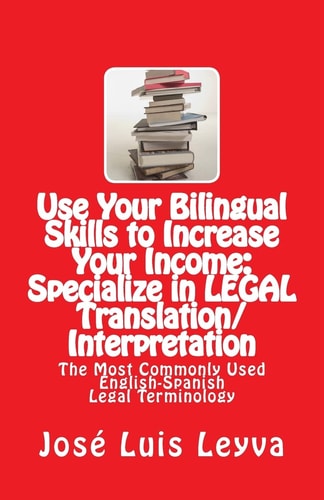 Use Your Bilingual Skills to Increase Your Income: Specialize in LEGAL Translation/Interpretation The Most Commonly Used English-Spanish Legal Terminology
