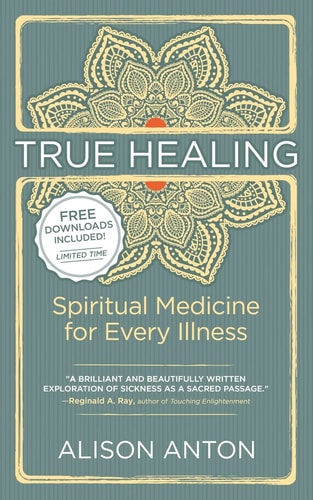 True Healing Spiritual Medicine for Every Illness -- a Mind-Body Guide for Managing Stress, Trauma, Disease, and Pain