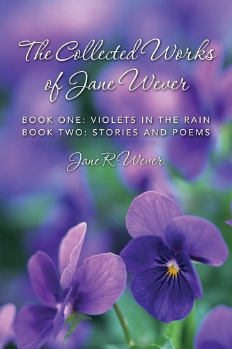 The Collected Works of Jane Wever Book One: Violets in the Rain Book Two: Stories and Poems