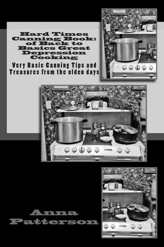 Hard Times Canning Book Of Back to Basics Great Depression Cooking: Very Basic Canning Tips and Treasures from the Olden Days