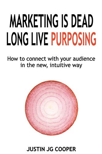 Marketing Is Dead. Long Live Purposing. How to Connect with Your Customers in the New, Intuitive Way.