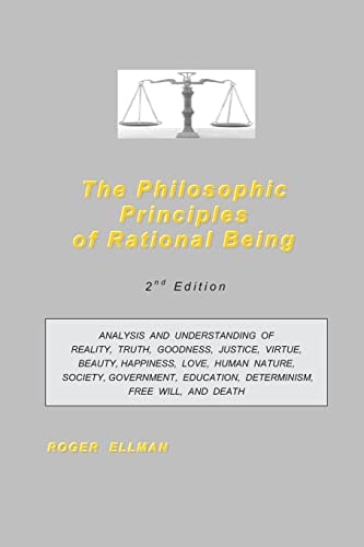 The Philosophic Principles of Rational Being Analysis and Understanding of Reality, Truth, Goodness, Justice, Virtue, Beauty, Happiness, Love, Human Nature, Society, Government, Education, Determinism, Free Will, and Death