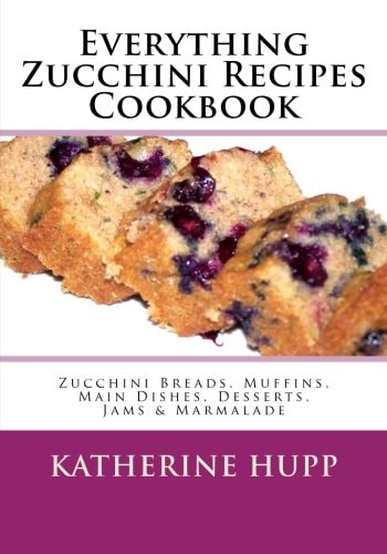 Everything Zucchini Recipes Cookbook Zucchini Breads, Muffins, Main Dishes, Desserts, Jams & Marmalade