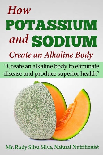 How Potassium and Sodium Creates an Alkaline Body Create an Alkaline Body to Eliminate Disease and Produce Superior Health