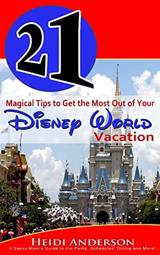 21 Magical Tips to Get the Most Out of Your Disney World Vacation A Savvy Mom's Guide to the Parks, Schedules, Dining and More