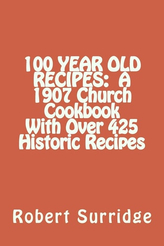 100 Year Old Recipes A 1907 Church Cookbook with Over 425 Historic Recipes
