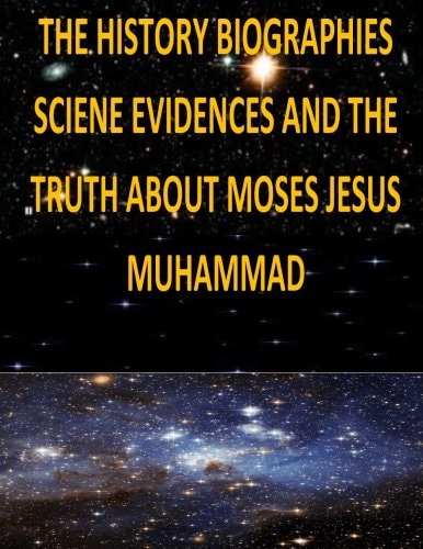 The History, Biographies, Science, Evidences And The Truth About Moses, Jesus, Muhammad