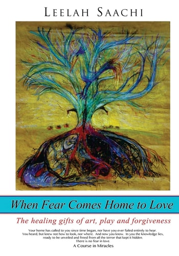 When Fear Comes Home to Love The Healing Gifts of Art, Play and Forgiveness
