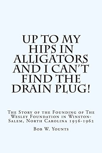 Up to My Hips in Alligators and I Can't Find the Drain Plug! The Story of the Founding of The Wesley Foundation in Winston-Salem, North Carolina 1956-1962
