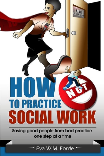 How NOT to Practice Social Work Saving Good People from Bad Practice One Step at a Time