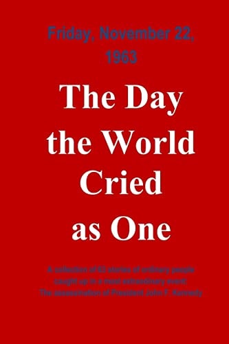 The Day The World Cried As One Collection of Individual Experiences on the Day John F. Kennedy was Assassinated