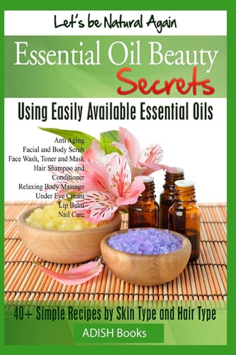 Essential Oil Beauty Secrets Make Beauty Products at Home for Skin Care, Hair Care, Lip Care, Nail Care and Body Massage for Glowing, Radiant Skin and Shiny Hairs