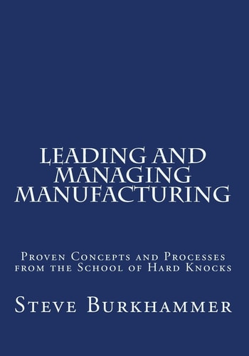 Leading and Managing Manufacturing Proven Concepts and Processes from the School of Hard Knocks