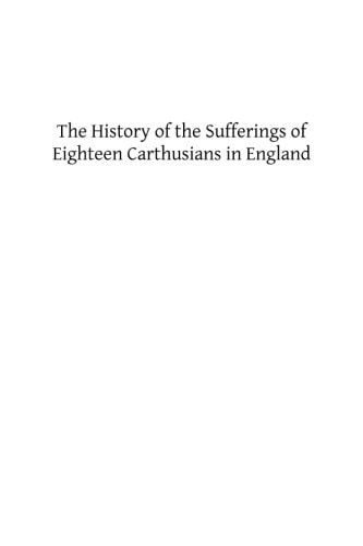 The History of the Sufferings of Eighteen Carthusians in England Who Refusing to Take Part Int Eh Schism, and Separate from the Unity of the Catholic Church Were Cruelly Martyred