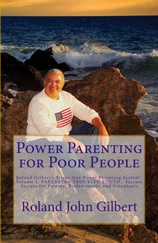 Power Parenting for Poor People Roland Gilbert's Stress-free Power Parenting System(R), Volume 1, PARENTING TROUBLED YOUTH: Success Secrets for Parents, Professionals, and Volunteers