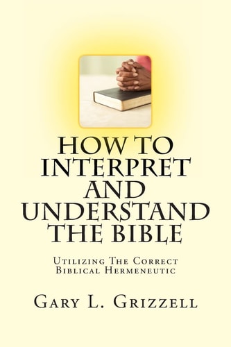 How To Interpret And Understand The Bible Utilizing The Correct Biblical Hermeneutic