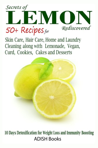 Secrets of Lemon Rediscovered 50 Plus Recipes for Skin Care, Hair Care, Home Cleaning and Cooking