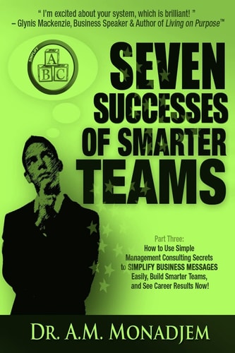 Seven Successes of Smarter Teams, Part 3 How to Use Simple Management Consulting Secrets to Simplify Business Messages Easily, Build Smarter Teams, and See Career Results Now