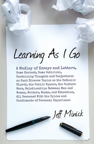 Learning As I Go A Medley of Essays and Letters, Some Earnest, Some Satirical, Containing Thoughts and Conjectures on Such Diverse Topics As the Catholic Church, the Public Square, the Culture Wars, Relationships Between Men and Women, Writers, Books...