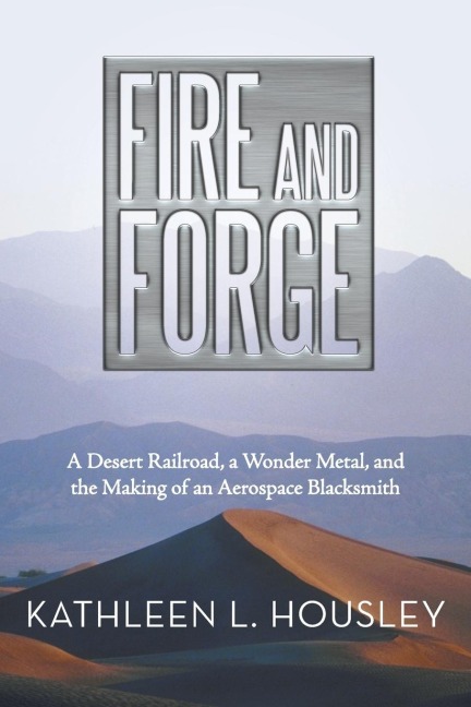Fire and Forge: A Desert Railroad, a Wonder Metal, and the Making of an Aerospace Blacksmith