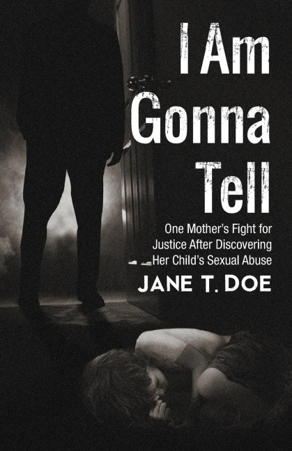 I Am Gonna Tell: One Mothers Fight for Justice After Discovering Her Childs Sexual Abuse