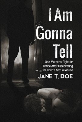 I Am Gonna Tell: One Mothers Fight for Justice After Discovering Her Childs Sexual Abuse