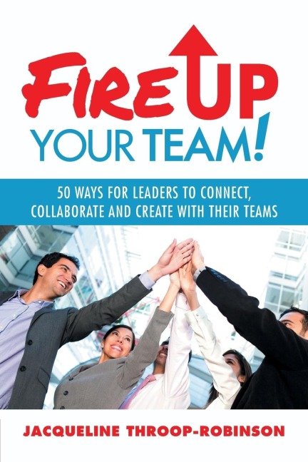 Fire Up Your Team: 50 Ways for Leaders to Connect, Collaborate and Create with Their Teams