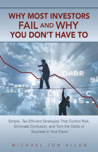 Why Most Investors Fail and Why You Dont Have to: Simple, Tax-Efficient Strategies That Control Risk, Eliminate Confusion, and Turn the Odds of Succe