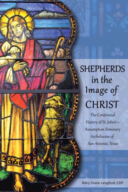 Shepherds in the Image of Christ: The Centennial History of St. Johns Assumption Seminary Archdiocese of San Antonio, Texas