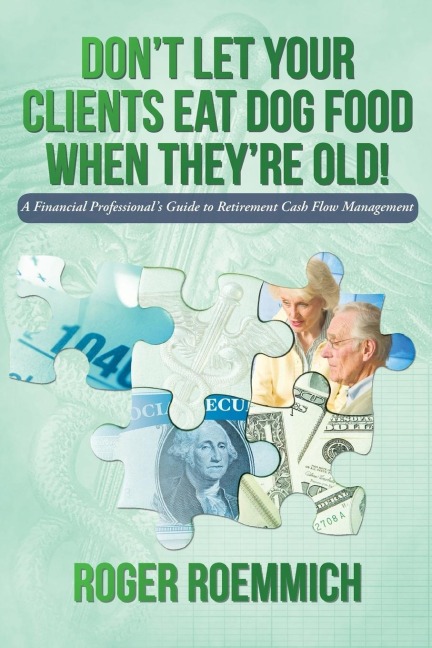 Dont Let Your Clients Eat Dog Food When Theyre Old!: A Financial Professionals Guide to Retirement Cash Flow Management
