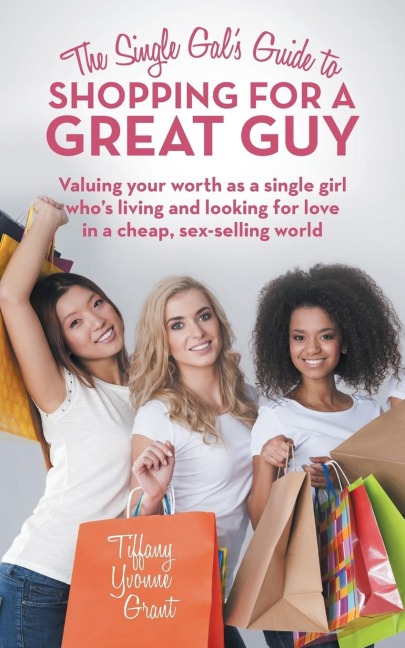 The Single Gal's Guide to Shopping for a Great Guy Valuing Your Worth as a Single Girl Who's Living and Looking for Love in a Cheap, Sex-selling World