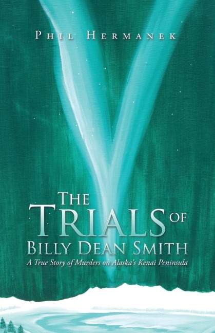 The Trials of Billy Dean Smith: A True Story of Murders on Alaskas Kenai Peninsula