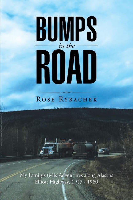Bumps in the Road: My Familys (Mis)Adventures along Alaskas Elliott Highway, 1957 - 1980