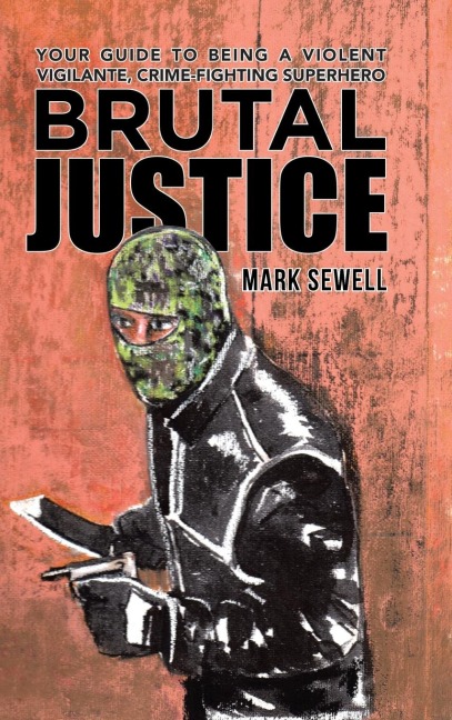 Brutal Justice: Your Guide to Being a Violent Vigilante, Crime-fighting Superhero