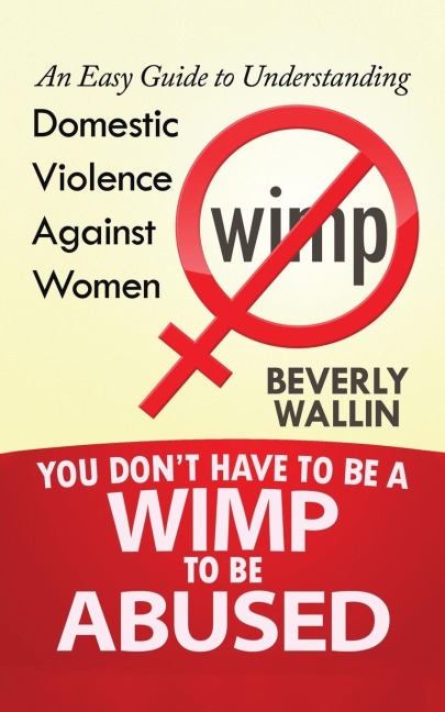 You Dont Have to be a Wimp to be Abused: An Easy Guide to Understanding Domestic Violence against Women