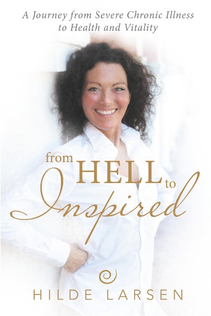 From HELL to Inspired: A Journey from Severe Chronic Illness to Health and Vitality
