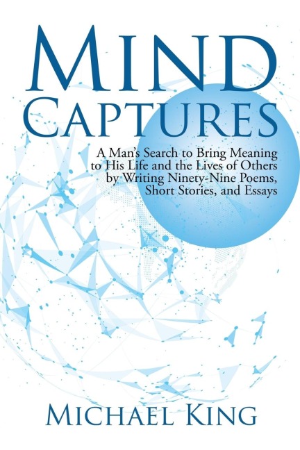 Mind Captures: A Mans Search to Bring Meaning to His Life and the Lives of Others by Writing Ninety-Nine Poems, Short Stories, and Essays