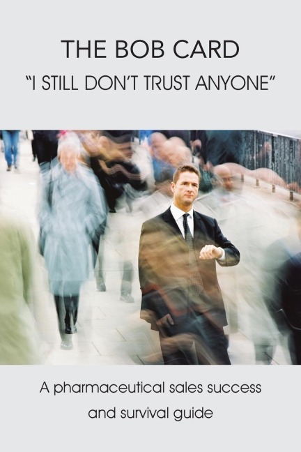 The Bob Card I Still Dont Trust Anyone: A Pharmaceutical Sales Success and Survival Guide