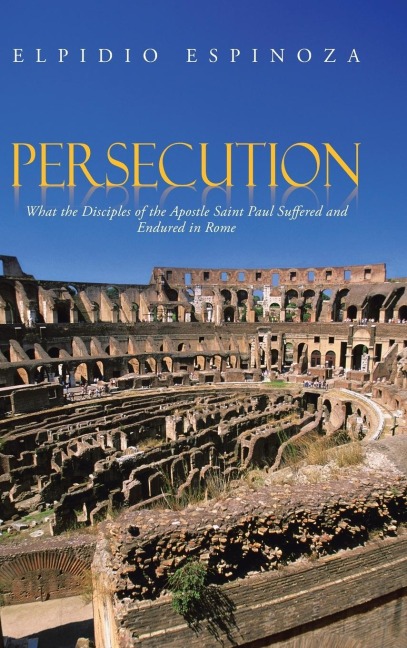 Persecution: What the Disciples of the Apostle Saint Paul Suffered and Endured in Rome