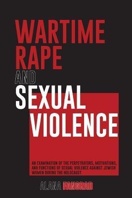 Wartime Rape and Sexual Violence: An Examination of the Perpetrators, Motivations, and Functions of Sexual Violence Against Jewish Women During the Ho