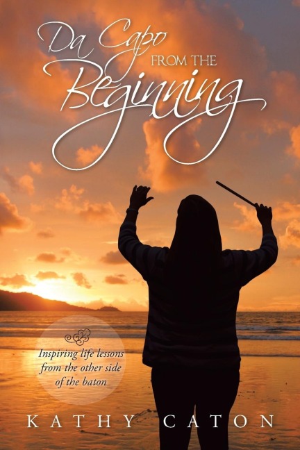 Da Capo From the Beginning: Inspiring life lessons from the other side of the baton
