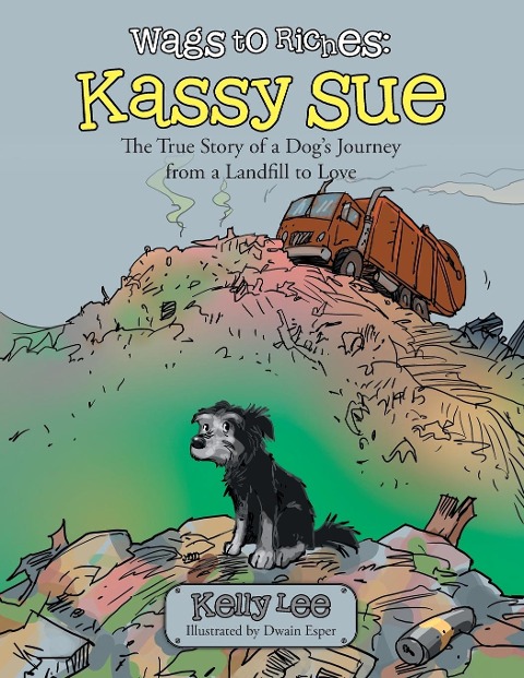 Wags to Riches: Kassy Sue: The True Story of a Dogs Journey from a Landfill to Love