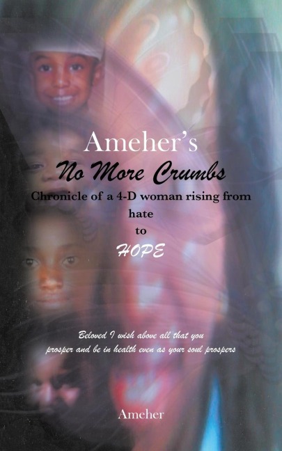 Amehers No More Crumbs Chronicle of a 4-D Woman Rising from Hate to Hope: Beloved I Wish Above All That You Prosper and Be in Health Even as Your Sou