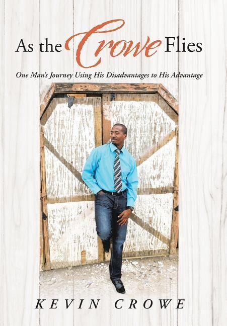 As the Crowe Flies: One Mans Journey Using His Disadvantages to His Advantage