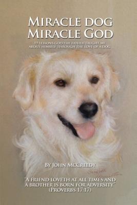 Miracle Dog Miracle God: What God the Father Taught Me about Himself Through the Love of a Dog