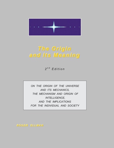 The Origin and Its Meaning On the Origin of the Universe and Its Mechanics, the Mechanism and Origin of Intelligence, and the Implications for the Individual and Society
