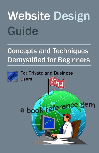Website Design Guide For Private and Business Users Introductory Concepts and Techniques Demystified For Beginners