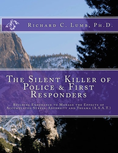 The Silent Killer of Police and First Responders Building Endurance to Manage the Effects of Accumulated Stress, Adversity and Trauma