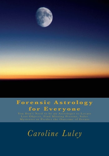 Forensic Astrology for Everyone You Don't Need to be an Astrologer to Locate Lost Objects, Find Missing Persons, Solve Mysteries Or Predict the Outcome of Events