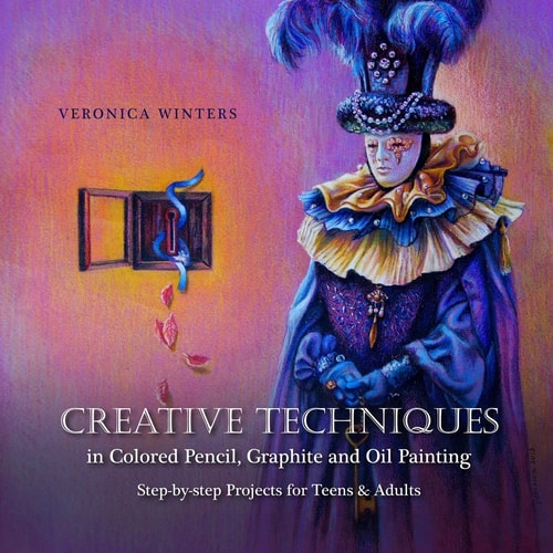 Creative Techniques in Colored Pencil, Graphite, and Oil Painting Step-By-Step Projects for Teens and Adults